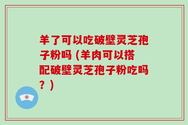 羊了可以吃破壁灵芝孢子粉吗 (羊肉可以搭配破壁灵芝孢子粉吃吗？)