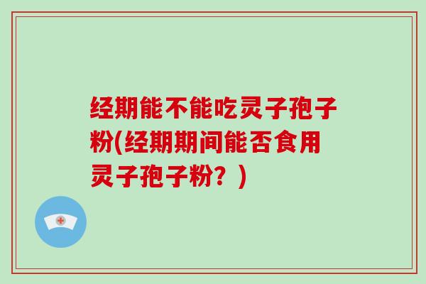 经期能不能吃灵子孢子粉(经期期间能否食用灵子孢子粉?)-第1张图片-灵芝大师 经期能不能吃灵子孢子粉(经期期间能否食用灵子孢子粉?)-第1张图片-灵芝大师