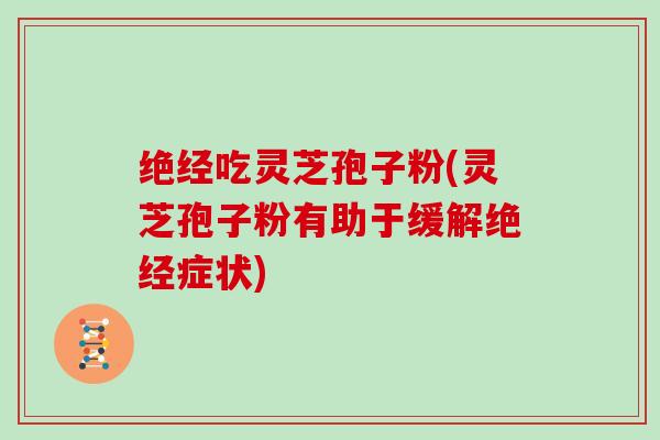 绝经吃灵芝孢子粉(灵芝孢子粉有助于缓解绝经症状)-第1张图片-灵芝大师 绝经吃灵芝孢子粉(灵芝孢子粉有助于缓解绝经症状)-第1张图片-灵芝大师
