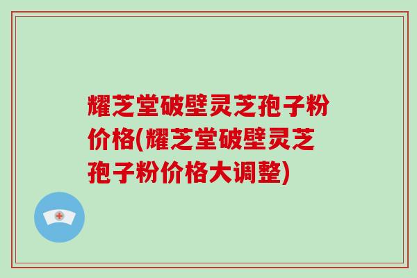 耀芝堂破壁灵芝孢子粉价格(耀芝堂破壁灵芝孢子粉价格大调整)