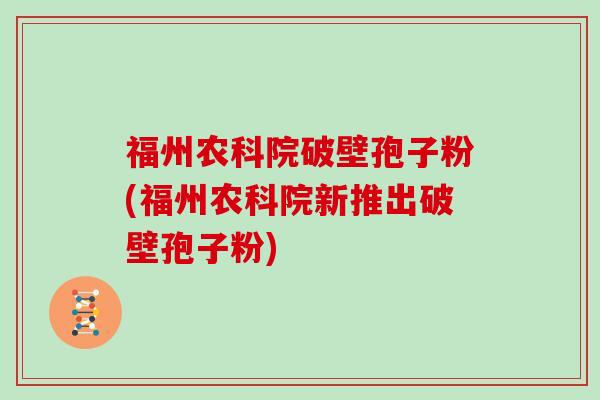 福州农科院破壁孢子粉(福州农科院新推出破壁孢子粉)