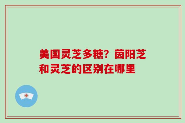 美国灵芝多糖?茵阳芝和灵芝的区别在哪里-第1张图片-灵芝大师 美国灵芝多糖?茵阳芝和灵芝的区别在哪里-第1张图片-灵芝大师