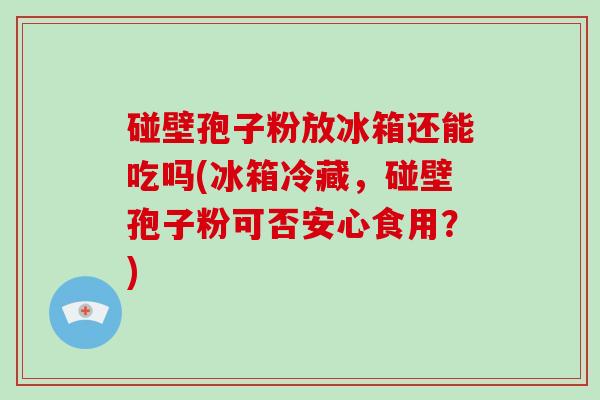 碰壁孢子粉放冰箱还能吃吗(冰箱冷藏，碰壁孢子粉可否安心食用？)