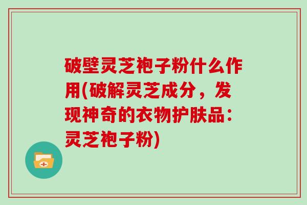 破壁灵芝袍子粉什么作用(破解灵芝成分，发现神奇的衣物护肤品：灵芝袍子粉)