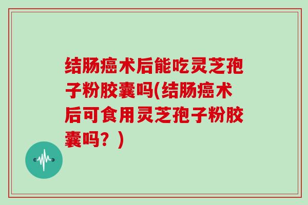 结肠癌术后能吃灵芝孢子粉胶囊吗(结肠癌术后可食用灵芝孢子粉胶囊吗?)-第1张图片-灵芝大师 结肠癌术后能吃灵芝孢子粉胶囊吗(结肠癌术后可食用灵芝孢子粉胶囊吗?)-第1张图片-灵芝大师