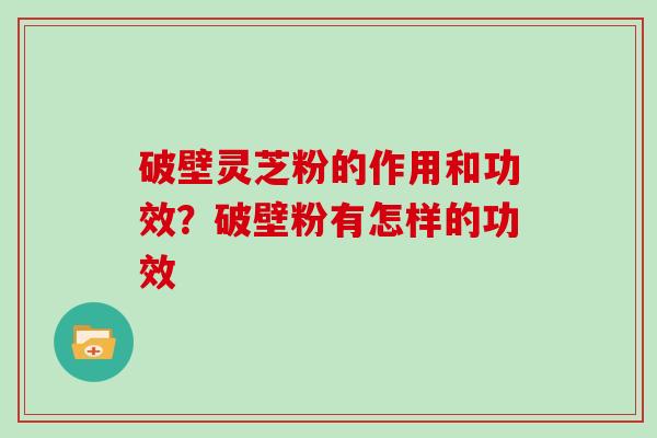 破壁灵芝粉的作用和功效？破壁粉有怎样的功效