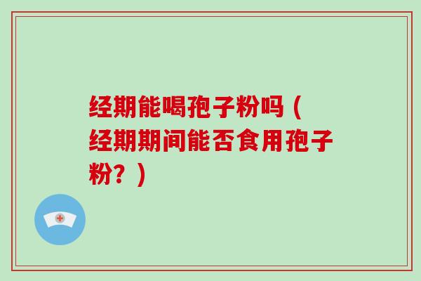经期能喝孢子粉吗 (经期期间能否食用孢子粉？)