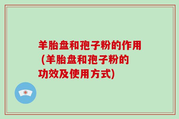 羊胎盘和孢子粉的作用 (羊胎盘和孢子粉的功效及使用方式)-第1张图片-灵芝大师 羊胎盘和孢子粉的作用 (羊胎盘和孢子粉的功效及使用方式)-第1张图片-灵芝大师