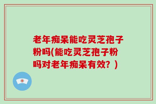 老年痴呆能吃灵芝孢子粉吗(能吃灵芝孢子粉吗对老年痴呆有效?)-第1张图片-灵芝大师 老年痴呆能吃灵芝孢子粉吗(能吃灵芝孢子粉吗对老年痴呆有效?)-第1张图片-灵芝大师