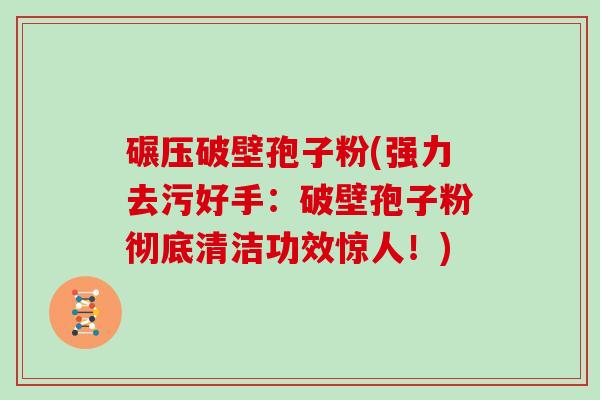 碾压破壁孢子粉(强力去污好手：破壁孢子粉彻底清洁功效惊人！)