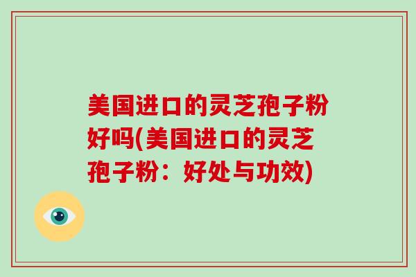美国进口的灵芝孢子粉好吗(美国进口的灵芝孢子粉：好处与功效)-第1张图片-灵芝大师