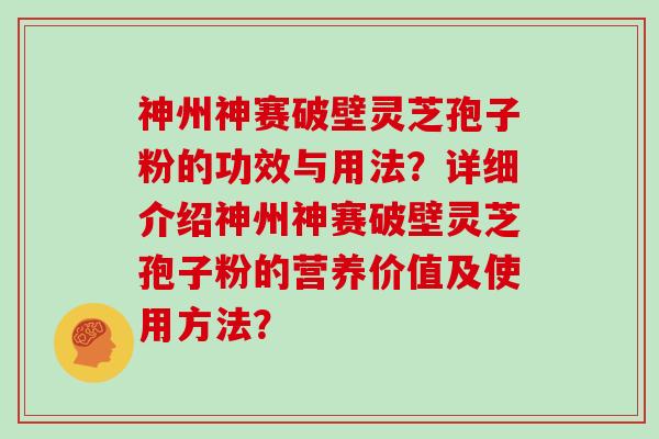 神州神赛破壁灵芝孢子粉的功效与用法？详细介绍神州神赛破壁灵芝孢子粉的营养价值及使用方法？