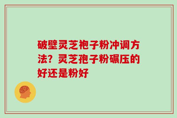 破壁灵芝袍子粉冲调方法？灵芝孢子粉碾压的好还是粉好