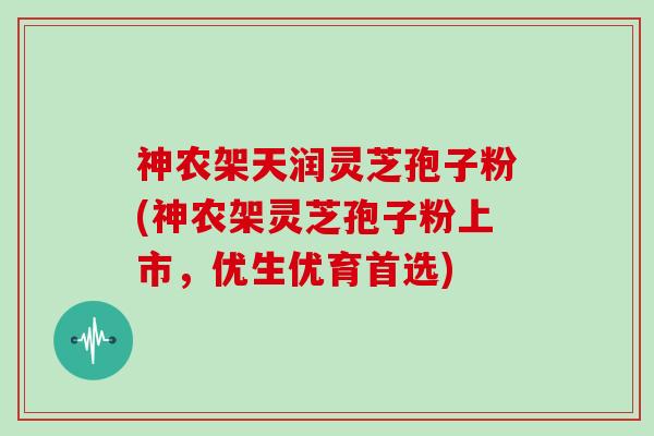 神农架天润灵芝孢子粉(神农架灵芝孢子粉上市，优生优育首选)