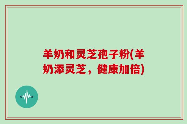 羊奶和灵芝孢子粉(羊奶添灵芝,健康加倍)-第1张图片-灵芝大师 羊奶和灵芝孢子粉(羊奶添灵芝,健康加倍)-第1张图片-灵芝大师