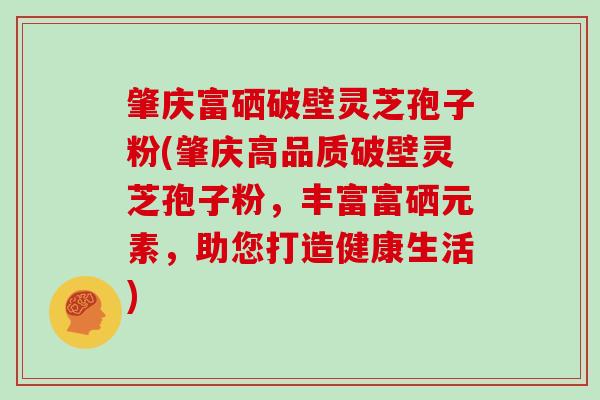 肇庆富硒破壁灵芝孢子粉(肇庆高品质破壁灵芝孢子粉，丰富富硒元素，助您打造健康生活)