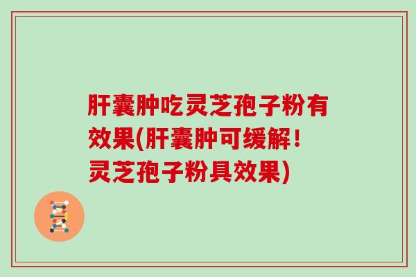 肝囊肿吃灵芝孢子粉有效果(肝囊肿可缓解！灵芝孢子粉具效果)