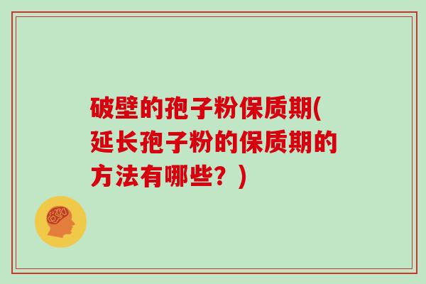 破壁的孢子粉保质期(延长孢子粉的保质期的方法有哪些？)