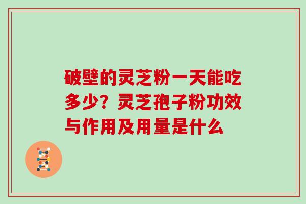 破壁的灵芝粉一天能吃多少？灵芝孢子粉功效与作用及用量是什么