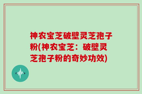 神农宝芝破壁灵芝孢子粉(神农宝芝：破壁灵芝孢子粉的奇妙功效)