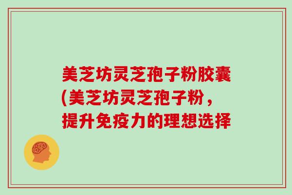 美芝坊灵芝孢子粉胶囊(美芝坊灵芝孢子粉，提升免疫力的理想选择