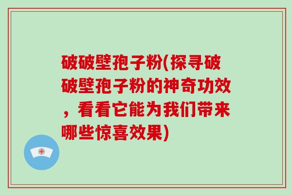 破破壁孢子粉(探寻破破壁孢子粉的神奇功效，看看它能为我们带来哪些惊喜效果)
