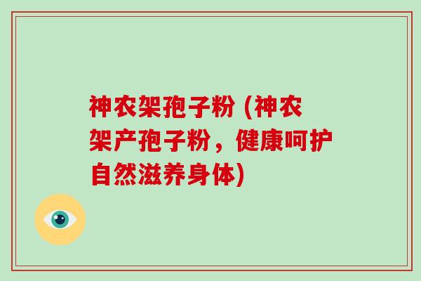 神农架孢子粉 (神农架产孢子粉，健康呵护自然滋养身体)