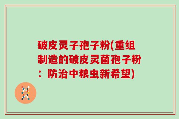 破皮灵子孢子粉(重组制造的破皮灵菌孢子粉:防治中粮虫新希望)-第1张图片-灵芝大师 破皮灵子孢子粉(重组制造的破皮灵菌孢子粉:防治中粮虫新希望)-第1张图片-灵芝大师