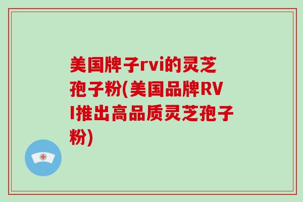 美国牌子rvi的灵芝孢子粉(美国品牌RVI推出高品质灵芝孢子粉)