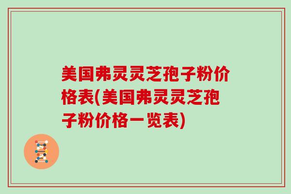 美国弗灵灵芝孢子粉价格表(美国弗灵灵芝孢子粉价格一览表)-第1张图片-灵芝大师