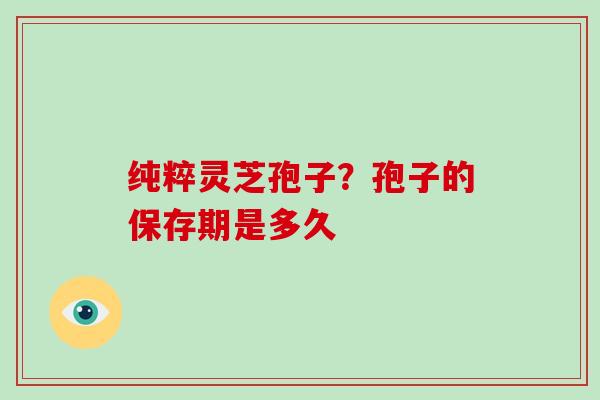 纯粹灵芝孢子？孢子的保存期是多久