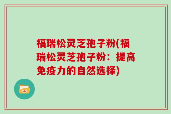 福瑞松灵芝孢子粉(福瑞松灵芝孢子粉：提高免疫力的自然选择)