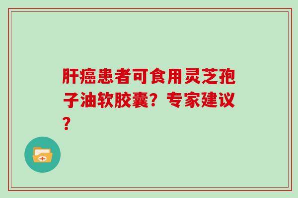 肝癌患者可食用灵芝孢子油软胶囊？专家建议？