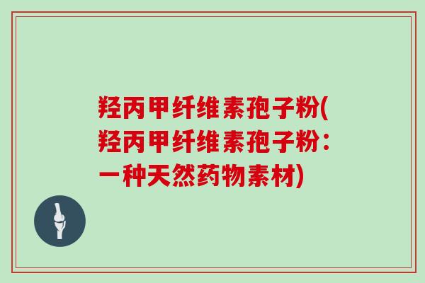 羟丙甲纤维素孢子粉(羟丙甲纤维素孢子粉：一种天然药物素材)