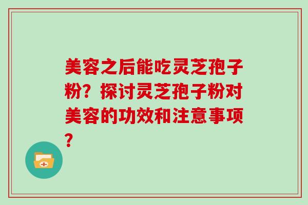 美容之后能吃灵芝孢子粉？探讨灵芝孢子粉对美容的功效和注意事项？