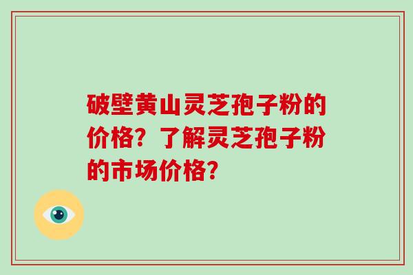 破壁黄山灵芝孢子粉的价格？了解灵芝孢子粉的市场价格？