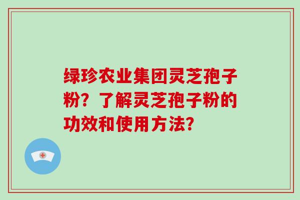 绿珍农业集团灵芝孢子粉?了解灵芝孢子粉的功效和使用方法?-第1张图片-灵芝大师 绿珍农业集团灵芝孢子粉?了解灵芝孢子粉的功效和使用方法?-第1张图片-灵芝大师