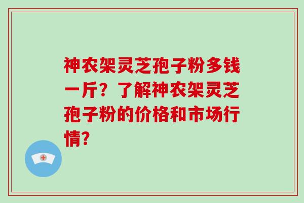 神农架灵芝孢子粉多钱一斤？了解神农架灵芝孢子粉的价格和市场行情？