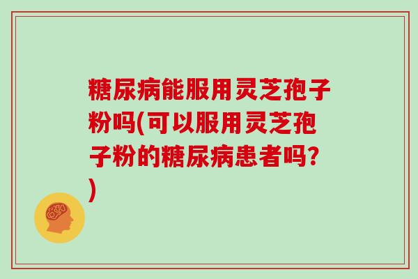 糖尿病能服用灵芝孢子粉吗(可以服用灵芝孢子粉的糖尿病患者吗？)