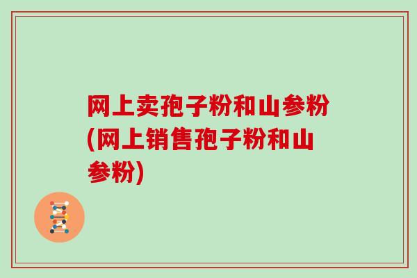 网上卖孢子粉和山参粉(网上销售孢子粉和山参粉)
