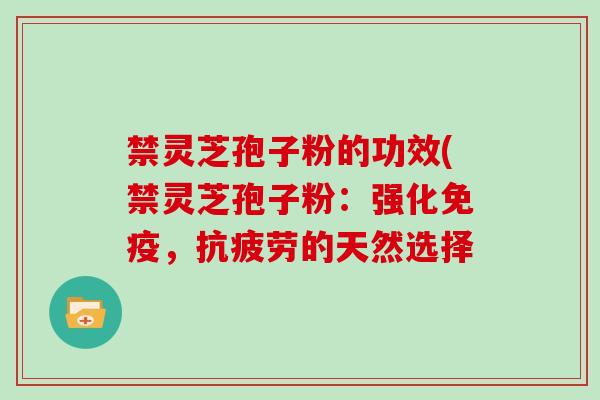 禁灵芝孢子粉的功效(禁灵芝孢子粉：强化免疫，抗疲劳的天然选择