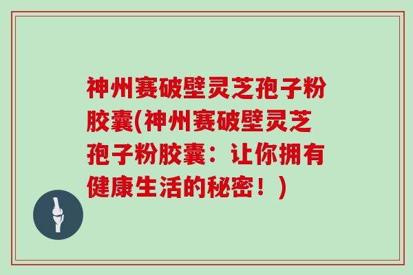 神州赛破壁灵芝孢子粉胶囊(神州赛破壁灵芝孢子粉胶囊:让你拥有健康生活的秘密!)-第1张图片-灵芝大师 神州赛破壁灵芝孢子粉胶囊(神州赛破壁灵芝孢子粉胶囊:让你拥有健康生活的秘密!)-第1张图片-灵芝大师