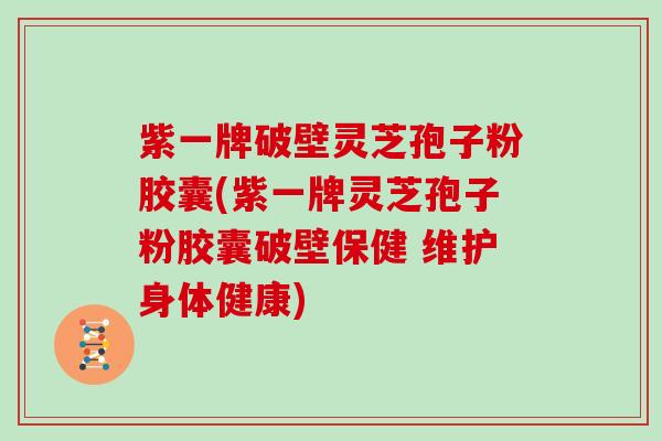 紫一牌破壁灵芝孢子粉胶囊(紫一牌灵芝孢子粉胶囊破壁保健 维护身体健康)-第1张图片-灵芝大师 紫一牌破壁灵芝孢子粉胶囊(紫一牌灵芝孢子粉胶囊破壁保健 维护身体健康)-第1张图片-灵芝大师