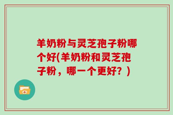 羊奶粉与灵芝孢子粉哪个好(羊奶粉和灵芝孢子粉,哪一个更好?)-第1张图片-灵芝大师 羊奶粉与灵芝孢子粉哪个好(羊奶粉和灵芝孢子粉,哪一个更好?)-第1张图片-灵芝大师