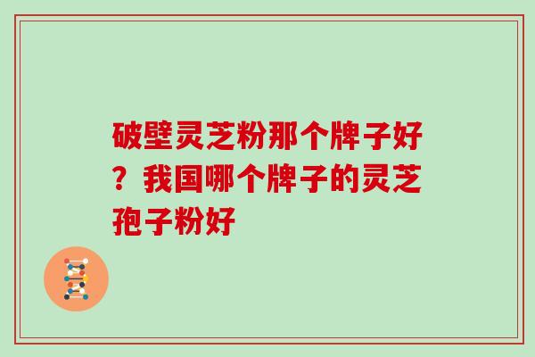 破壁灵芝粉那个牌子好？我国哪个牌子的灵芝孢子粉好