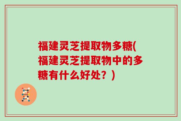 福建灵芝提取物多糖(福建灵芝提取物中的多糖有什么好处？)