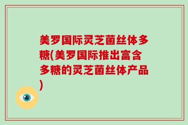 美罗国际灵芝菌丝体多糖(美罗国际推出富含多糖的灵芝菌丝体产品)