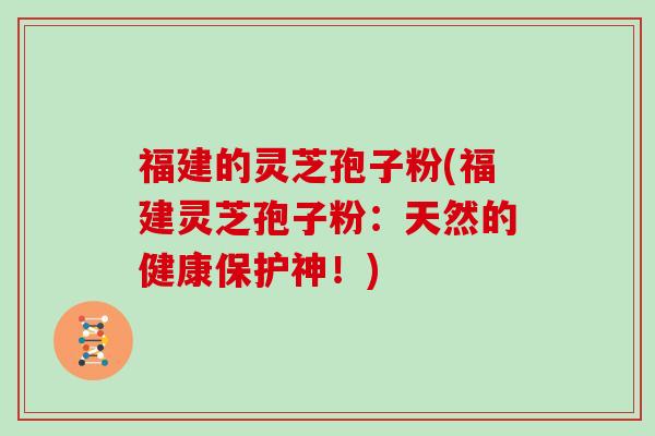 福建的灵芝孢子粉(福建灵芝孢子粉：天然的健康保护神！)