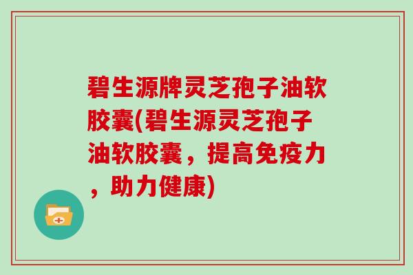 碧生源牌灵芝孢子油软胶囊(碧生源灵芝孢子油软胶囊，提高免疫力，助力健康)