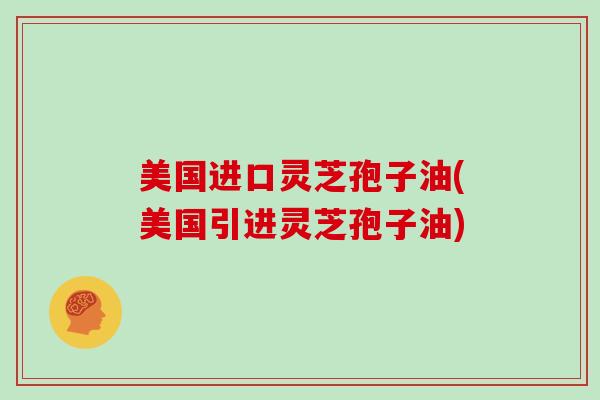 美国进口灵芝孢子油(美国引进灵芝孢子油)